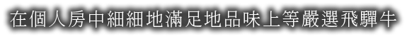 在個人房中細細地滿足地品味上等嚴選飛驒牛