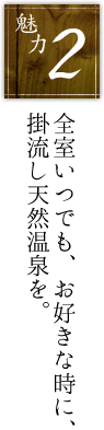 全室いつでも、お好きな時に、掛流し天然温泉を。